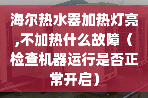 海尔热水器加热灯亮,不加热什么故障（检查机器运行是否正常开启）