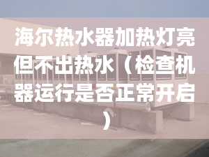 海尔热水器加热灯亮但不出热水（检查机器运行是否正常开启）