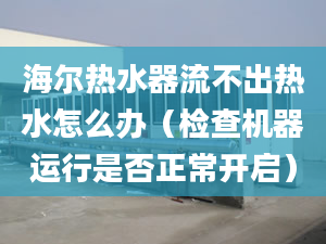 海尔热水器流不出热水怎么办（检查机器运行是否正常开启）