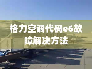 格力空调代码e6故障解决方法