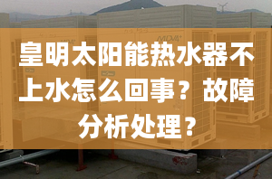 皇明太阳能热水器不上水怎么回事？故障分析处理？