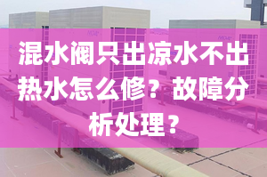 混水阀只出凉水不出热水怎么修？故障分析处理？