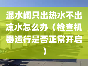 混水阀只出热水不出凉水怎么办（检查机器运行是否正常开启）