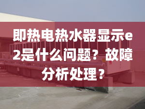 即热电热水器显示e2是什么问题？故障分析处理？