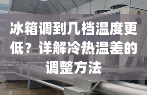 冰箱调到几档温度更低？详解冷热温差的调整方法