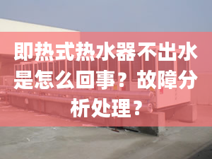 即热式热水器不出水是怎么回事？故障分析处理？