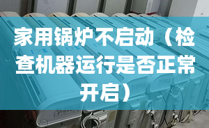 家用锅炉不启动（检查机器运行是否正常开启）