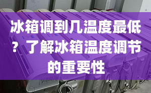 冰箱调到几温度最低？了解冰箱温度调节的重要性