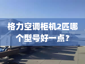 格力空调柜机2匹哪个型号好一点？