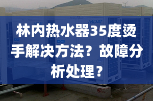 林内热水器35度烫手解决方法？故障分析处理？