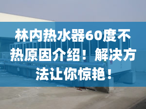 林内热水器60度不热原因介绍！解决方法让你惊艳！