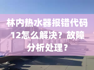 林内热水器报错代码12怎么解决？故障分析处理？