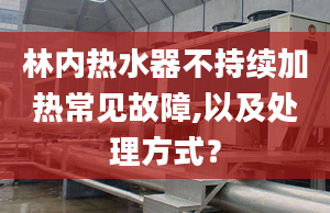 林内热水器不持续加热常见故障,以及处理方式？