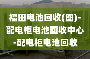 福田电池回收(图)-配电柜电池回收中心-配电柜电池回收
