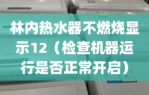 林内热水器不燃烧显示12（检查机器运行是否正常开启）