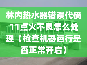 林内热水器错误代码11点火不良怎么处理（检查机器运行是否正常开启）