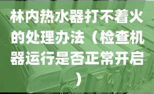 林内热水器打不着火的处理办法（检查机器运行是否正常开启）