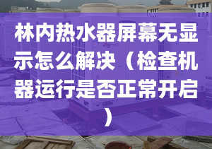 林内热水器屏幕无显示怎么解决（检查机器运行是否正常开启）