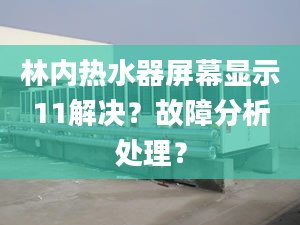 林内热水器屏幕显示11解决？故障分析处理？