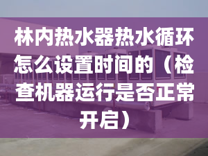 林内热水器热水循环怎么设置时间的（检查机器运行是否正常开启）