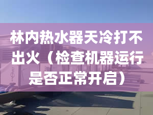 林内热水器天冷打不出火（检查机器运行是否正常开启）