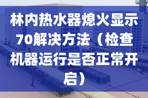 林内热水器熄火显示70解决方法（检查机器运行是否正常开启）