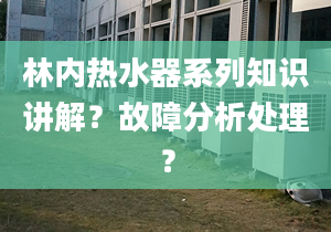 林内热水器系列知识讲解？故障分析处理？