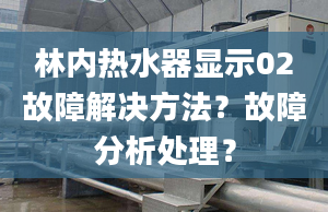 林内热水器显示02故障解决方法？故障分析处理？