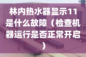 林内热水器显示11是什么故障（检查机器运行是否正常开启）