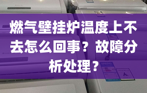 燃气壁挂炉温度上不去怎么回事？故障分析处理？