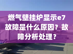 燃气壁挂炉显示e7故障是什么原因？故障分析处理？