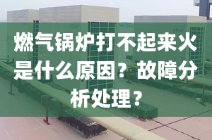 燃气锅炉打不起来火是什么原因？故障分析处理？