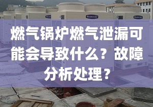 燃气锅炉燃气泄漏可能会导致什么？故障分析处理？