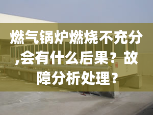 燃气锅炉燃烧不充分,会有什么后果？故障分析处理？