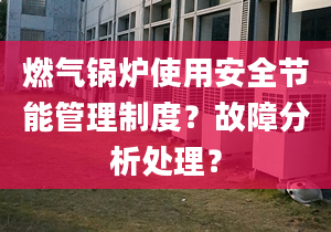 燃气锅炉使用安全节能管理制度？故障分析处理？