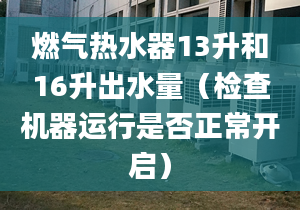 燃气热水器13升和16升出水量（检查机器运行是否正常开启）