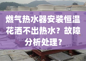 燃气热水器安装恒温花洒不出热水？故障分析处理？