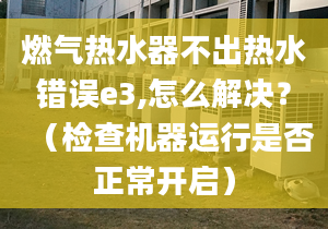 燃气热水器不出热水错误e3,怎么解决？（检查机器运行是否正常开启）