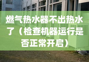 燃气热水器不出热水了（检查机器运行是否正常开启）