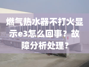 燃气热水器不打火显示e3怎么回事？故障分析处理？