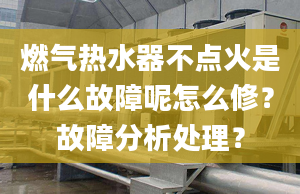 燃气热水器不点火是什么故障呢怎么修？故障分析处理？