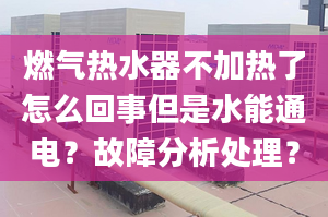 燃气热水器不加热了怎么回事但是水能通电？故障分析处理？