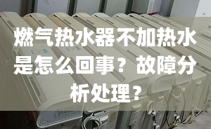 燃气热水器不加热水是怎么回事？故障分析处理？