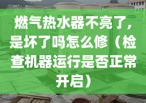 燃气热水器不亮了,是坏了吗怎么修（检查机器运行是否正常开启）