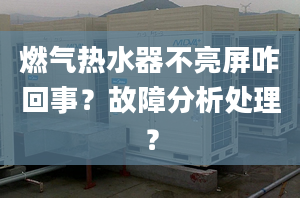 燃气热水器不亮屏咋回事？故障分析处理？