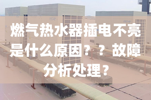 燃气热水器插电不亮是什么原因？？故障分析处理？