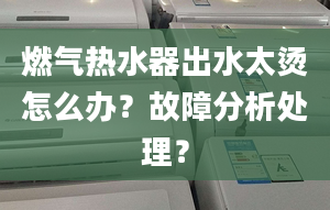 燃气热水器出水太烫怎么办？故障分析处理？