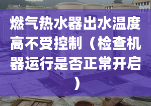 燃气热水器出水温度高不受控制（检查机器运行是否正常开启）