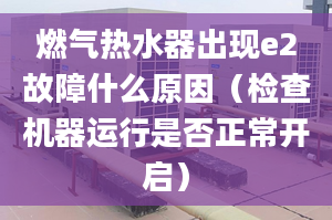 燃气热水器出现e2故障什么原因（检查机器运行是否正常开启）