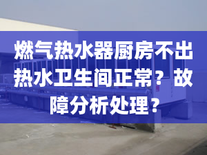 燃气热水器厨房不出热水卫生间正常？故障分析处理？